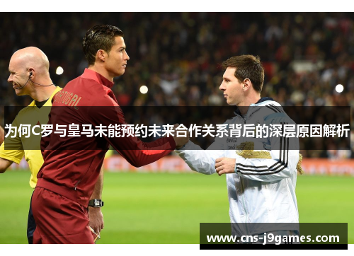 为何C罗与皇马未能预约未来合作关系背后的深层原因解析 为何C罗与皇马未能预约未来合作关系背后的深层原因解析