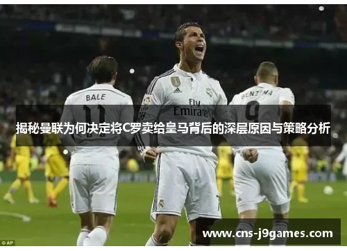 揭秘曼联为何决定将C罗卖给皇马背后的深层原因与策略分析