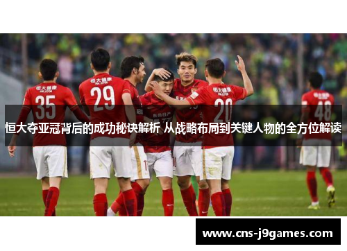恒大夺亚冠背后的成功秘诀解析 从战略布局到关键人物的全方位解读