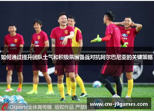 如何通过提升团队士气和积极氛围备战对抗阿尔巴尼亚的关键策略