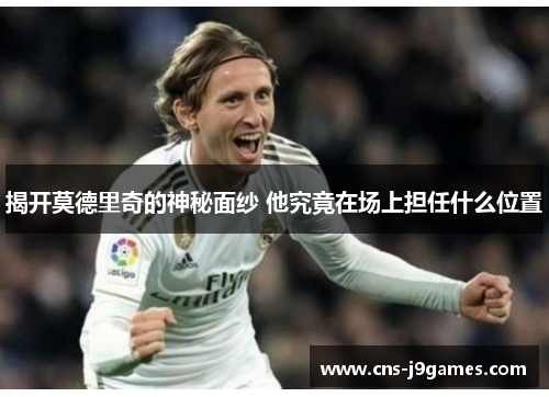 揭开莫德里奇的神秘面纱 他究竟在场上担任什么位置