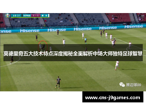 莫德里奇五大技术特点深度揭秘全面解析中场大师独特足球智慧