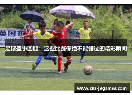 足球盛事回顾：这些比赛你绝不能错过的精彩瞬间