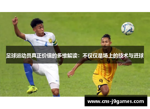 足球运动员真正价值的多维解读：不仅仅是场上的技术与进球