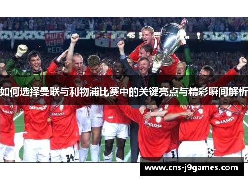 如何选择曼联与利物浦比赛中的关键亮点与精彩瞬间解析