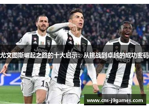 尤文图斯崛起之路的十大启示：从挑战到卓越的成功密码