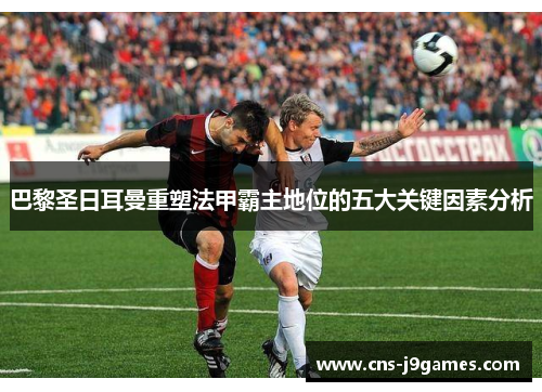 巴黎圣日耳曼重塑法甲霸主地位的五大关键因素分析 巴黎圣日耳曼重塑法甲霸主地位的五大关键因素分析