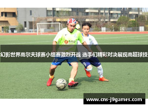 幻影世界高尔夫球赛小组赛激烈开战 选手们精彩对决展现高超球技 幻影世界高尔夫球赛小组赛激烈开战 选手们精彩对决展现高超球技