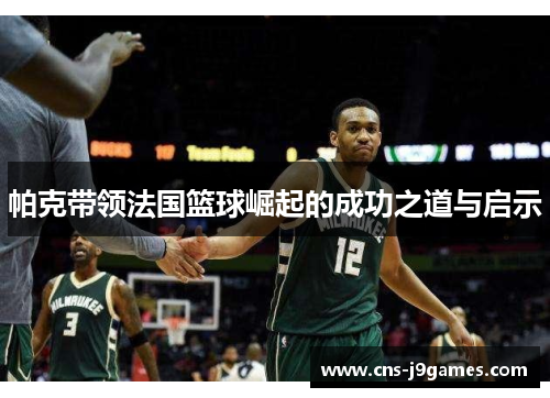 帕克带领法国篮球崛起的成功之道与启示 帕克带领法国篮球崛起的成功之道与启示
