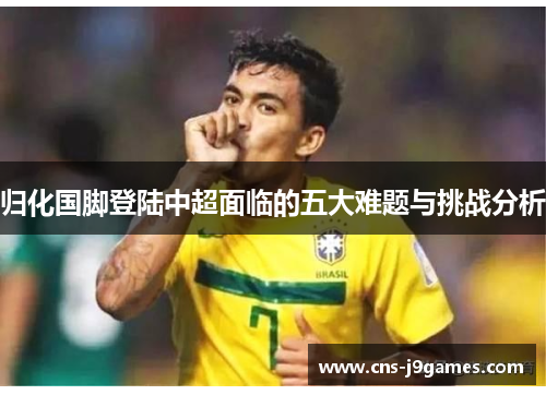 归化国脚登陆中超面临的五大难题与挑战分析 归化国脚登陆中超面临的五大难题与挑战分析