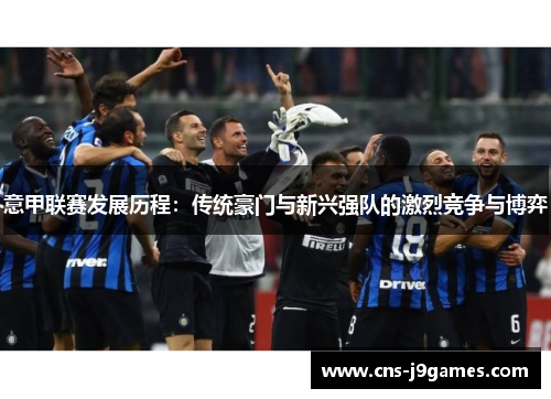 意甲联赛发展历程:传统豪门与新兴强队的激烈竞争与博弈 意甲联赛发展历程:传统豪门与新兴强队的激烈竞争与博弈