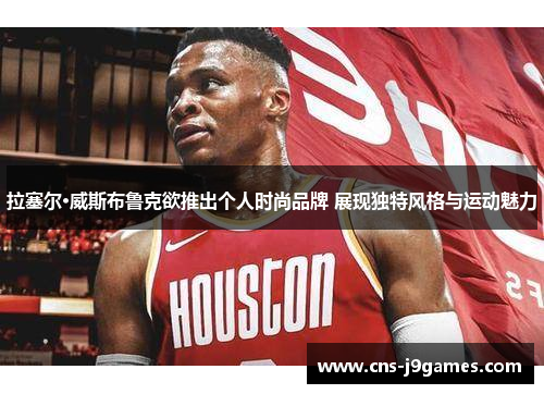 拉塞尔·威斯布鲁克欲推出个人时尚品牌 展现独特风格与运动魅力 拉塞尔·威斯布鲁克欲推出个人时尚品牌 展现独特风格与运动魅力