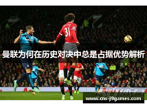 曼联为何在历史对决中总是占据优势解析