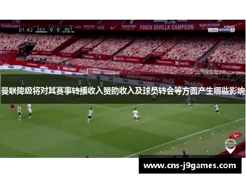 曼联降级将对其赛事转播收入赞助收入及球员转会等方面产生哪些影响