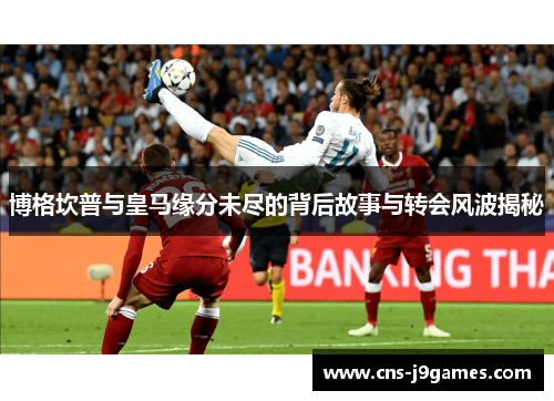 博格坎普与皇马缘分未尽的背后故事与转会风波揭秘 博格坎普与皇马缘分未尽的背后故事与转会风波揭秘