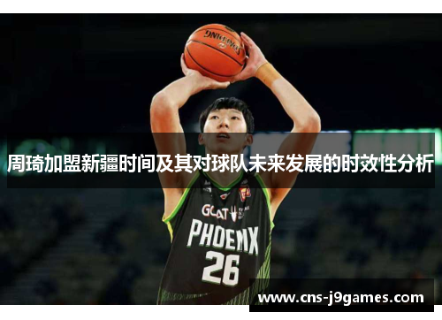 周琦加盟新疆时间及其对球队未来发展的时效性分析 周琦加盟新疆时间及其对球队未来发展的时效性分析