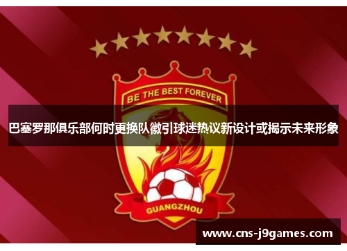 巴塞罗那俱乐部何时更换队徽引球迷热议新设计或揭示未来形象 巴塞罗那俱乐部何时更换队徽引球迷热议新设计或揭示未来形象