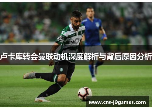 卢卡库转会曼联动机深度解析与背后原因分析