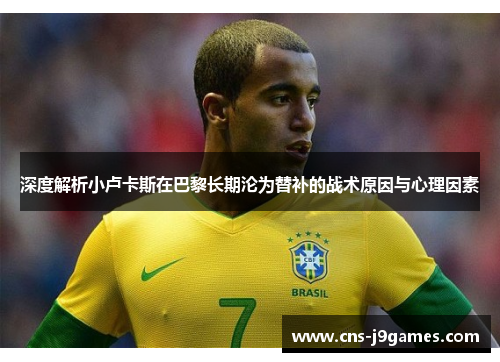深度解析小卢卡斯在巴黎长期沦为替补的战术原因与心理因素