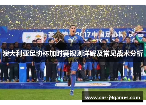 澳大利亚足协杯加时赛规则详解及常见战术分析 澳大利亚足协杯加时赛规则详解及常见战术分析