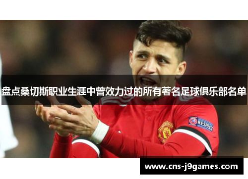 盘点桑切斯职业生涯中曾效力过的所有著名足球俱乐部名单