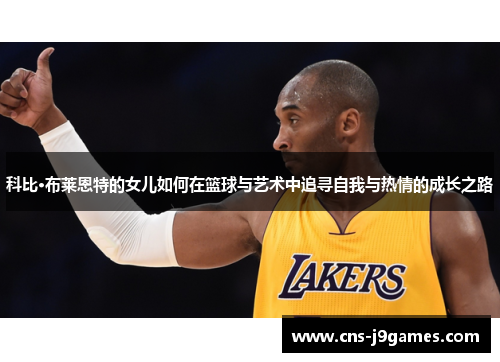 科比·布莱恩特的女儿如何在篮球与艺术中追寻自我与热情的成长之路 科比·布莱恩特的女儿如何在篮球与艺术中追寻自我与热情的成长之路