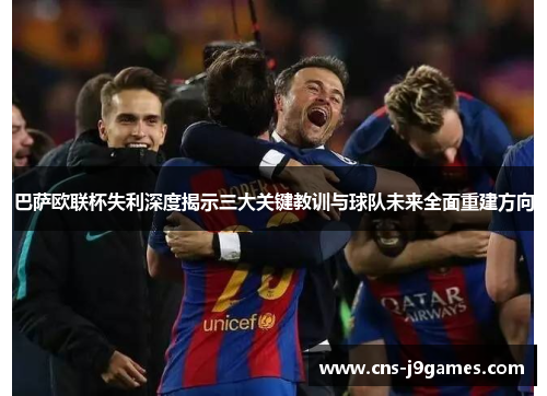 巴萨欧联杯失利深度揭示三大关键教训与球队未来全面重建方向 巴萨欧联杯失利深度揭示三大关键教训与球队未来全面重建方向