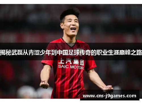 揭秘武磊从青涩少年到中国足球传奇的职业生涯巅峰之路 揭秘武磊从青涩少年到中国足球传奇的职业生涯巅峰之路