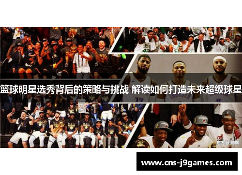 篮球明星选秀背后的策略与挑战 解读如何打造未来超级球星