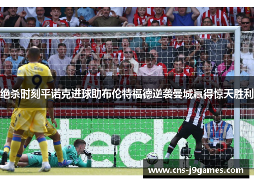 绝杀时刻平诺克进球助布伦特福德逆袭曼城赢得惊天胜利 绝杀时刻平诺克进球助布伦特福德逆袭曼城赢得惊天胜利