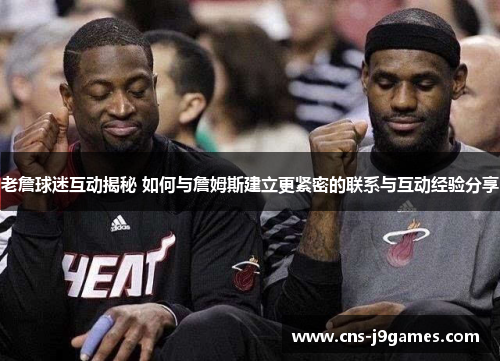 老詹球迷互动揭秘 如何与詹姆斯建立更紧密的联系与互动经验分享 老詹球迷互动揭秘 如何与詹姆斯建立更紧密的联系与互动经验分享