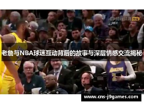 老詹与NBA球迷互动背后的故事与深层情感交流揭秘 老詹与NBA球迷互动背后的故事与深层情感交流揭秘