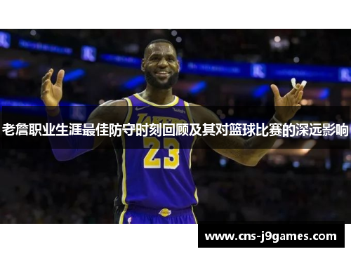 老詹职业生涯最佳防守时刻回顾及其对篮球比赛的深远影响 老詹职业生涯最佳防守时刻回顾及其对篮球比赛的深远影响