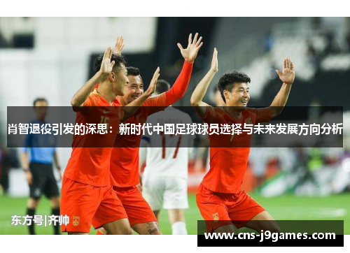 肖智退役引发的深思:新时代中国足球球员选择与未来发展方向分析 肖智退役引发的深思:新时代中国足球球员选择与未来发展方向分析