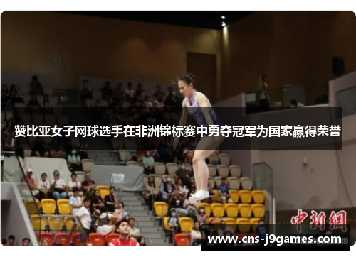 赞比亚女子网球选手在非洲锦标赛中勇夺冠军为国家赢得荣誉