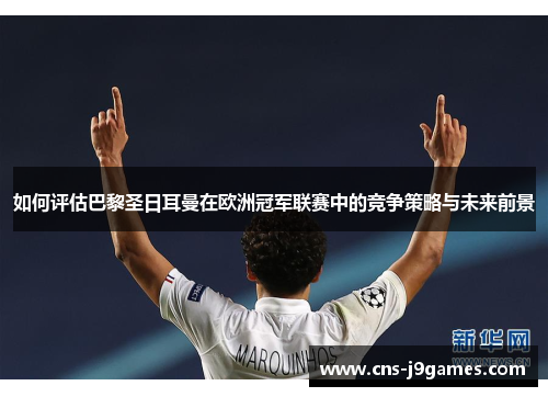 如何评估巴黎圣日耳曼在欧洲冠军联赛中的竞争策略与未来前景