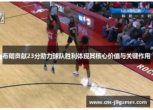 布朗贡献23分助力球队胜利体现其核心价值与关键作用