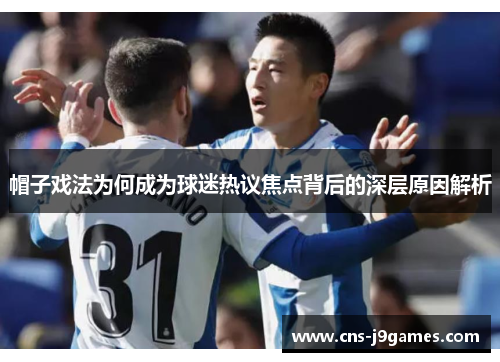 帽子戏法为何成为球迷热议焦点背后的深层原因解析