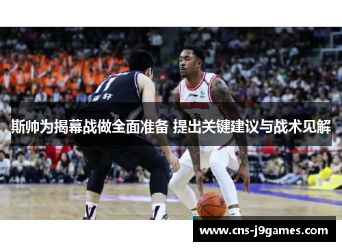 斯帅为揭幕战做全面准备 提出关键建议与战术见解 斯帅为揭幕战做全面准备 提出关键建议与战术见解