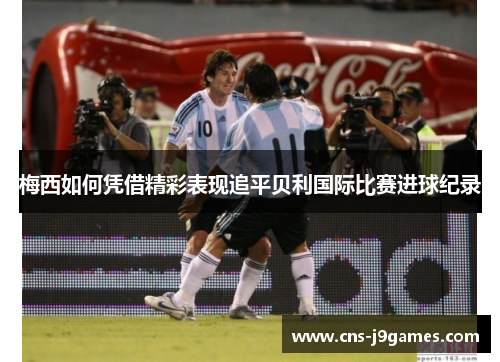 梅西如何凭借精彩表现追平贝利国际比赛进球纪录