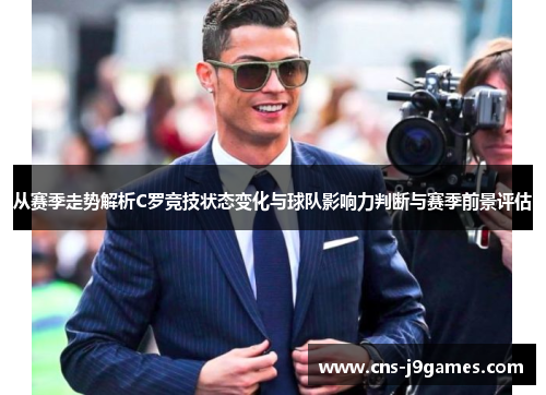 从赛季走势解析C罗竞技状态变化与球队影响力判断与赛季前景评估