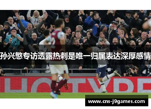 孙兴慜专访透露热刺是唯一归属表达深厚感情