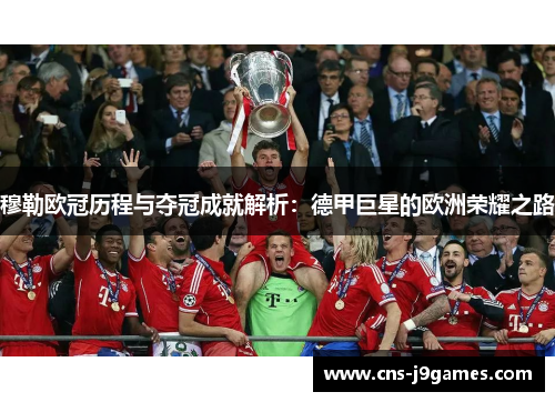 穆勒欧冠历程与夺冠成就解析:德甲巨星的欧洲荣耀之路 穆勒欧冠历程与夺冠成就解析:德甲巨星的欧洲荣耀之路
