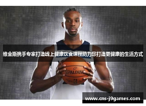 维金斯携手专家打造线上健康饮食课程助力您打造更健康的生活方式