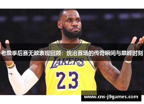 老詹季后赛无敌表现回顾：统治赛场的传奇瞬间与巅峰时刻