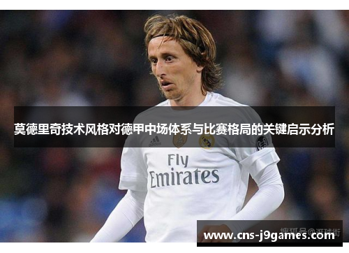 莫德里奇技术风格对德甲中场体系与比赛格局的关键启示分析
