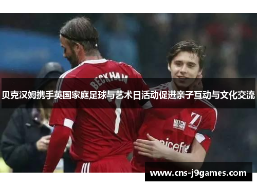 贝克汉姆携手英国家庭足球与艺术日活动促进亲子互动与文化交流