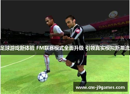 足球游戏新体验 FM联赛模式全面升级 引领真实模拟新潮流