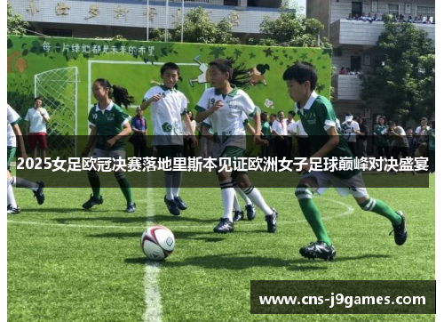 2025女足欧冠决赛落地里斯本见证欧洲女子足球巅峰对决盛宴