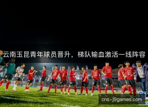 云南玉昆青年球员晋升，梯队输血激活一线阵容